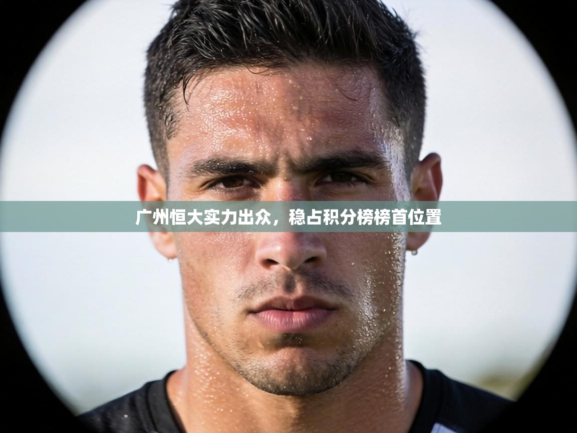 广州恒大实力出众,稳占积分榜榜首位置 第2张